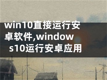 win10直接运行安卓软件,windows10运行安卓应用