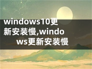 windows10更新安装慢,windows更新安装慢