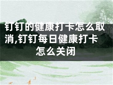 钉钉的健康打卡怎么取消,钉钉每日健康打卡怎么关闭