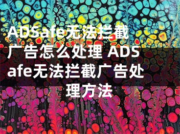 ADSafe无法拦截广告怎么处理 ADSafe无法拦截广告处理方法