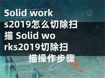 Solid works2019怎么切除扫描 Solid works2019切除扫描操作步骤