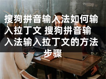 搜狗拼音输入法如何输入拉丁文 搜狗拼音输入法输入拉丁文的方法步骤