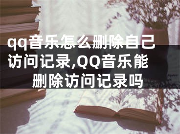 qq音乐怎么删除自己访问记录,QQ音乐能删除访问记录吗