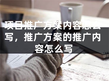 项目推广方案内容怎么写，推广方案的推广内容怎么写