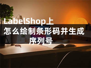 LabelShop上怎么绘制条形码并生成序列号 