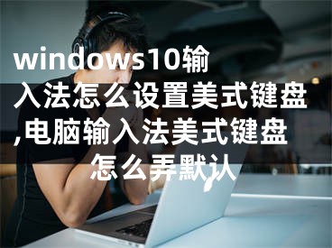 windows10输入法怎么设置美式键盘,电脑输入法美式键盘怎么弄默认