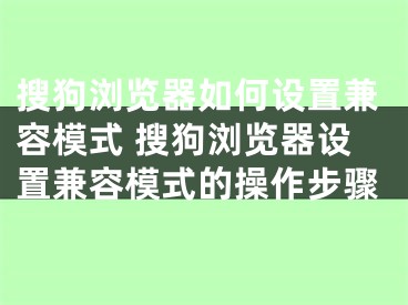 搜狗浏览器如何设置兼容模式 搜狗浏览器设置兼容模式的操作步骤