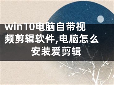 win10电脑自带视频剪辑软件,电脑怎么安装爱剪辑