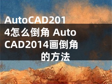 AutoCAD2014怎么倒角 AutoCAD2014画倒角的方法