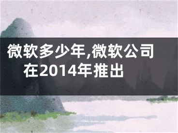 微软多少年,微软公司在2014年推出