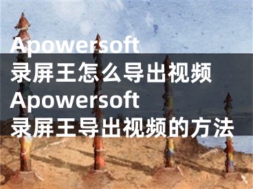 Apowersoft录屏王怎么导出视频 Apowersoft录屏王导出视频的方法