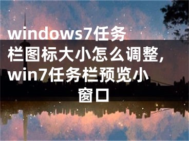 windows7任务栏图标大小怎么调整,win7任务栏预览小窗口