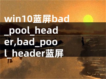win10蓝屏bad_pool_header,bad_pool_header蓝屏