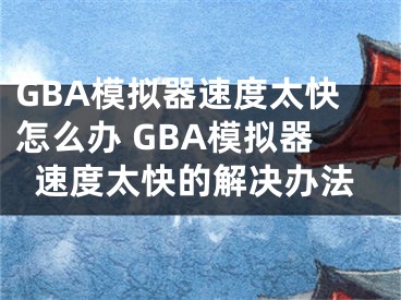 GBA模拟器速度太快怎么办 GBA模拟器速度太快的解决办法