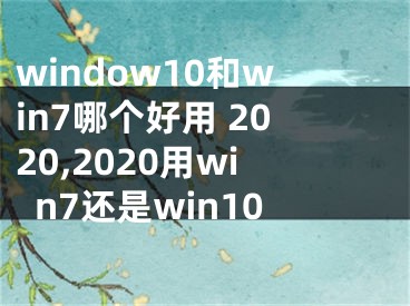 window10和win7哪个好用 2020,2020用win7还是win10