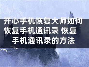 开心手机恢复大师如何恢复手机通讯录 恢复手机通讯录的方法