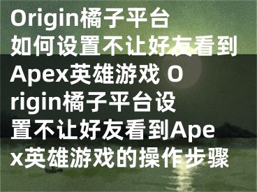 Origin橘子平台如何设置不让好友看到Apex英雄游戏 Origin橘子平台设置不让好友看到Apex英雄游戏的操作步骤