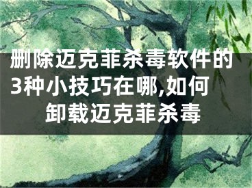 删除迈克菲杀毒软件的3种小技巧在哪,如何卸载迈克菲杀毒