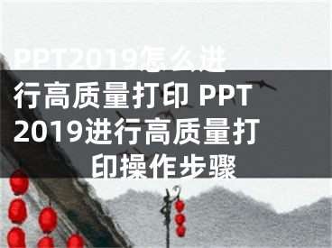 PPT2019怎么进行高质量打印 PPT2019进行高质量打印操作步骤