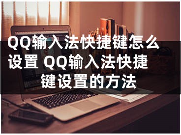 QQ输入法快捷键怎么设置 QQ输入法快捷键设置的方法