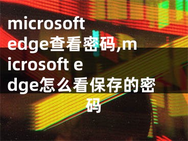 microsoft edge查看密码,microsoft edge怎么看保存的密码