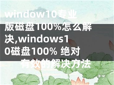 window10专业版磁盘100%怎么解决,windows10磁盘100% 绝对有效的解决方法