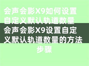 会声会影X9如何设置自定义默认轨道数量 会声会影X9设置自定义默认轨道数量的方法步骤