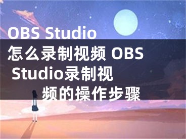 OBS Studio怎么录制视频 OBS Studio录制视频的操作步骤