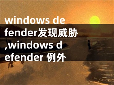 windows defender发现威胁,windows defender 例外