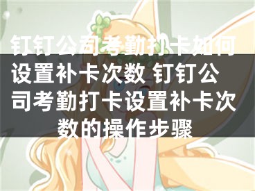 钉钉公司考勤打卡如何设置补卡次数 钉钉公司考勤打卡设置补卡次数的操作步骤