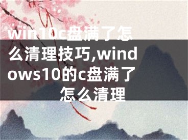 win10c盘满了怎么清理技巧,windows10的c盘满了怎么清理