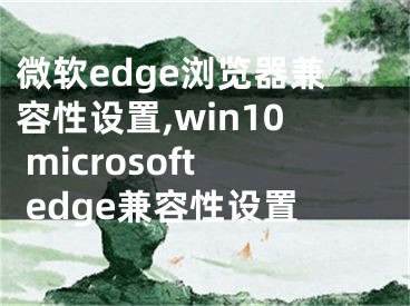 微软edge浏览器兼容性设置,win10 microsoft edge兼容性设置