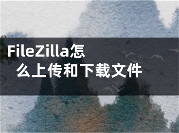 FileZilla怎么上传和下载文件 