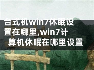 台式机win7休眠设置在哪里,win7计算机休眠在哪里设置