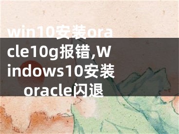 win10安装oracle10g报错,Windows10安装oracle闪退