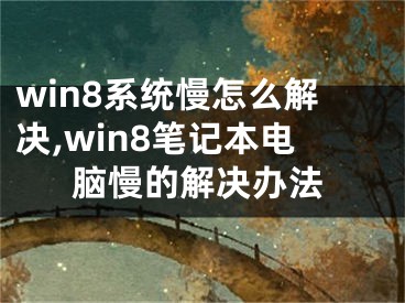 win8系统慢怎么解决,win8笔记本电脑慢的解决办法