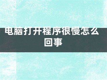 电脑打开程序很慢怎么回事