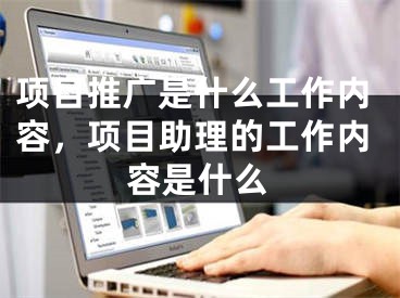 项目推广是什么工作内容，项目助理的工作内容是什么