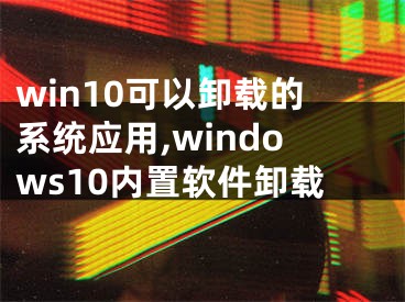 win10可以卸载的系统应用,windows10内置软件卸载