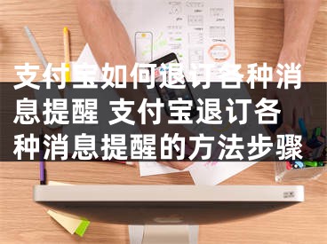 支付宝如何退订各种消息提醒 支付宝退订各种消息提醒的方法步骤