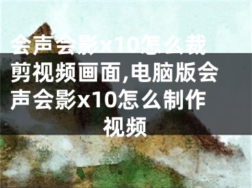 会声会影x10怎么裁剪视频画面,电脑版会声会影x10怎么制作视频