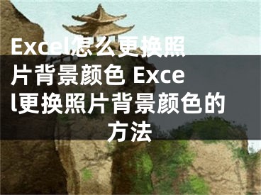 Excel怎么更换照片背景颜色 Excel更换照片背景颜色的方法