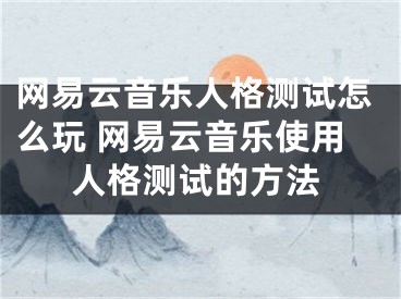 网易云音乐人格测试怎么玩 网易云音乐使用人格测试的方法