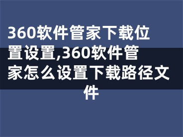 360软件管家下载位置设置,360软件管家怎么设置下载路径文件