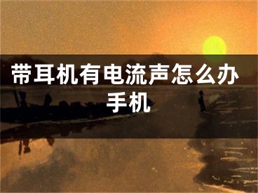 带耳机有电流声怎么办手机