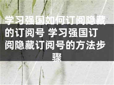 学习强国如何订阅隐藏的订阅号 学习强国订阅隐藏订阅号的方法步骤
