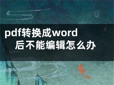 pdf转换成word后不能编辑怎么办