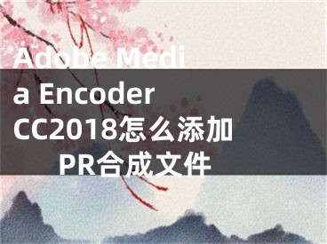Adobe Media Encoder CC2018怎么添加PR合成文件 