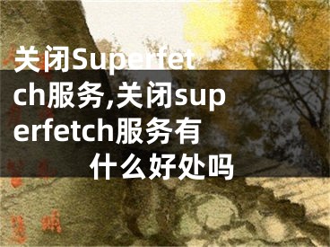 关闭Superfetch服务,关闭superfetch服务有什么好处吗