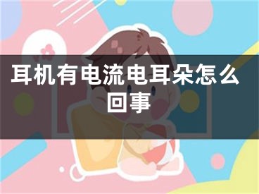 耳机有电流电耳朵怎么回事